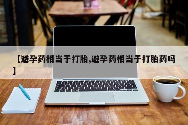 药流药使用【避孕药相当于打胎,避孕药相当于打胎药吗】