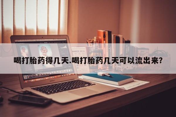 药流药使用喝打胎药得几天.喝打胎药几天可以流出来？