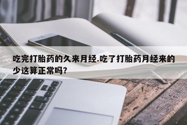 药流药使用吃完打胎药的久来月经.吃了打胎药月经来的少这算正常吗？