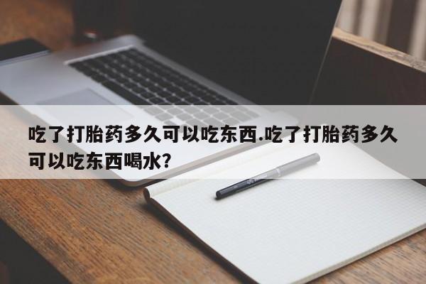 药流药使用吃了打胎药多久可以吃东西.吃了打胎药多久可以吃东西喝水？