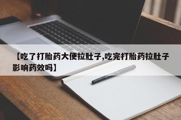 药流药使用【吃了打胎药大便拉肚子,吃完打胎药拉肚子影响药效吗】