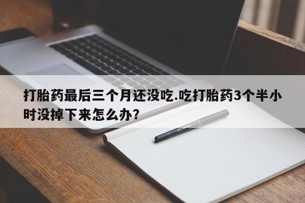 药流药使用打胎药最后三个月还没吃.吃打胎药3个半小时没掉下来怎么办？