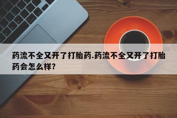 药流药使用药流不全又开了打胎药.药流不全又开了打胎药会怎么样？