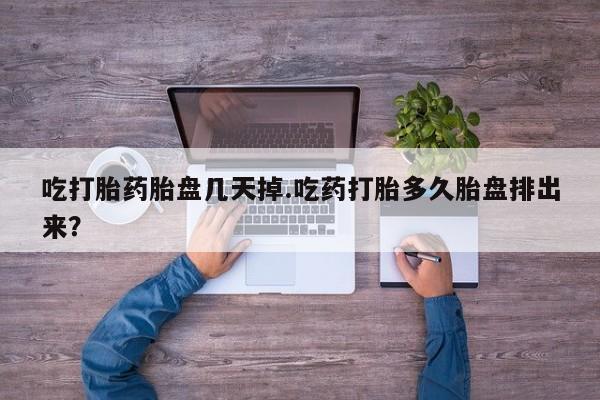 药流药使用吃打胎药胎盘几天掉.吃药打胎多久胎盘排出来？