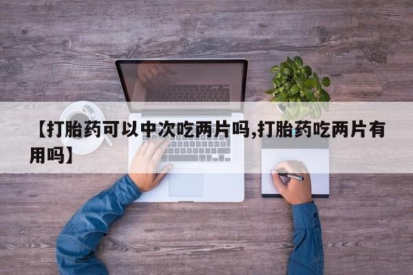 药流药使用【打胎药可以中次吃两片吗,打胎药吃两片有用吗】
