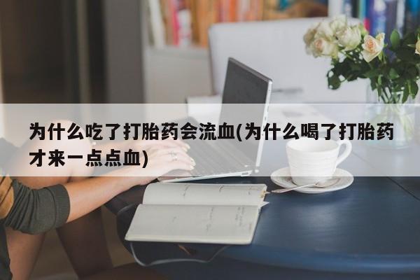 药流药使用为什么吃了打胎药会流血(为什么喝了打胎药才来一点点血)
