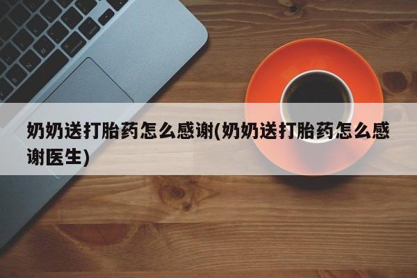 药流药使用奶奶送打胎药怎么感谢(奶奶送打胎药怎么感谢医生)