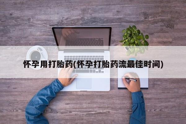 药流药使用怀孕用打胎药(怀孕打胎药流最佳时间)