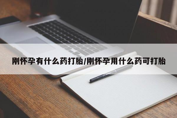 药流药使用刚怀孕有什么药打胎/刚怀孕用什么药可打胎