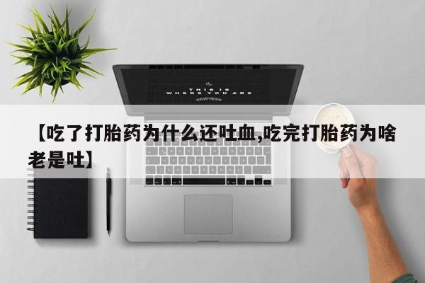 药流药使用【吃了打胎药为什么还吐血,吃完打胎药为啥老是吐】