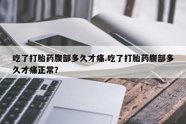 药流药使用吃了打胎药腹部多久才痛.吃了打胎药腹部多久才痛正常？