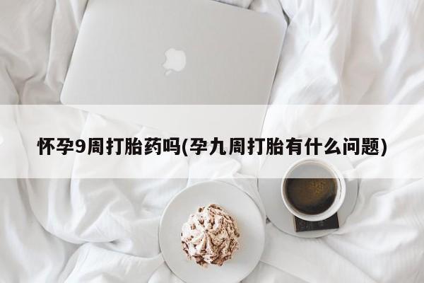 药流药使用怀孕9周打胎药吗(孕九周打胎有什么问题)