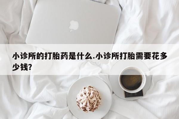 药流药使用小诊所的打胎药是什么.小诊所打胎需要花多少钱？