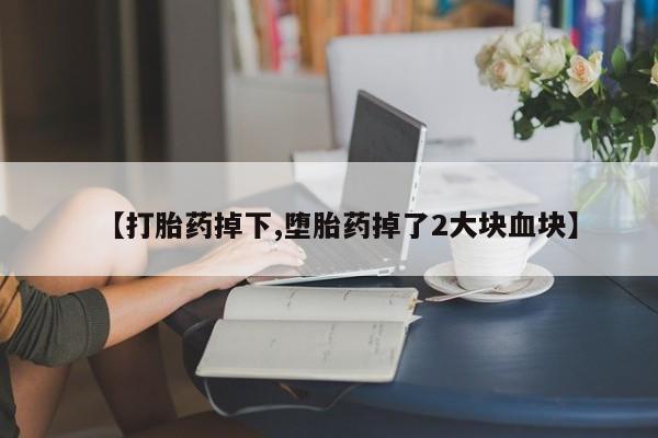 药流药使用【打胎药掉下,堕胎药掉了2大块血块】