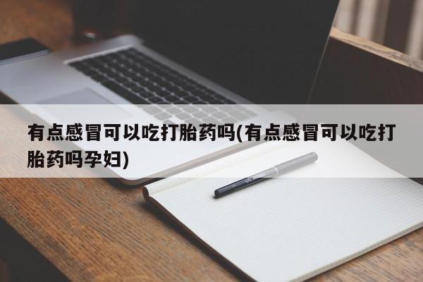药流药使用有点感冒可以吃打胎药吗(有点感冒可以吃打胎药吗孕妇)