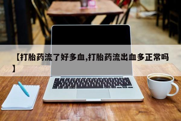 药流药使用【打胎药流了好多血,打胎药流出血多正常吗】