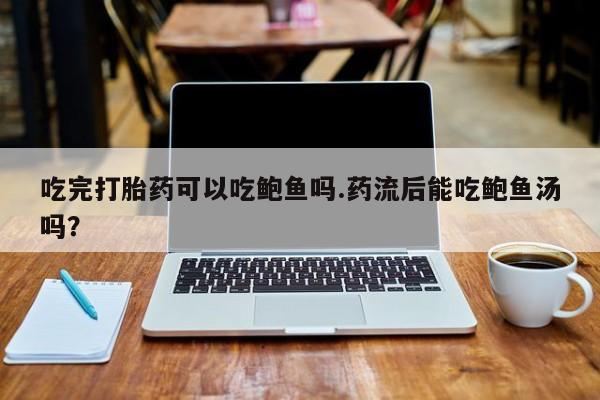 药流药使用吃完打胎药可以吃鲍鱼吗.药流后能吃鲍鱼汤吗？