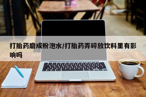 药流药使用打胎药磨成粉泡水/打胎药弄碎放饮料里有影响吗