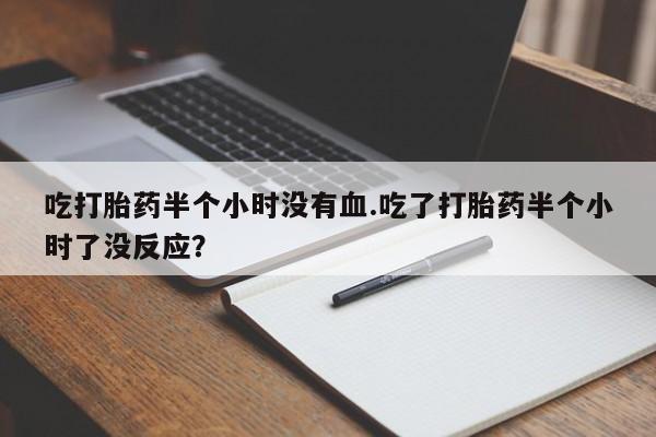 药流药使用吃打胎药半个小时没有血.吃了打胎药半个小时了没反应？