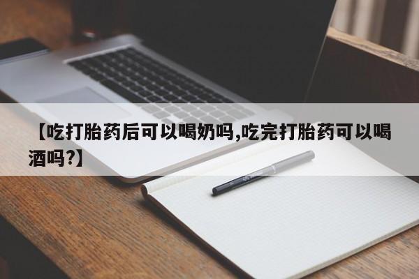药流药使用【吃打胎药后可以喝奶吗,吃完打胎药可以喝酒吗?】