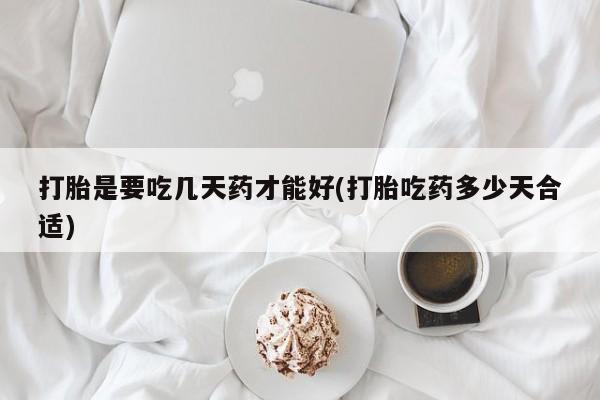 药流药使用打胎是要吃几天药才能好(打胎吃药多少天合适)