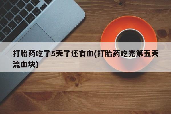 药流药使用打胎药吃了5天了还有血(打胎药吃完第五天流血块)