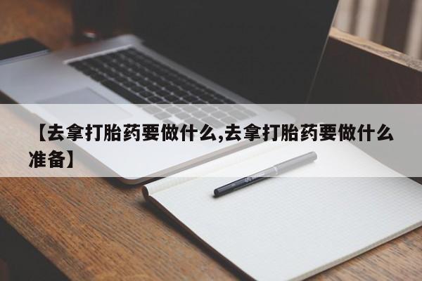 药流药使用【去拿打胎药要做什么,去拿打胎药要做什么准备】