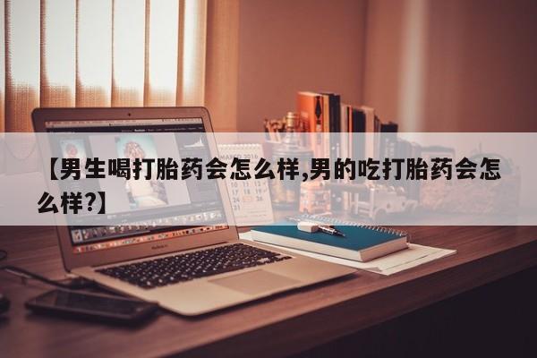 药流药使用【男生喝打胎药会怎么样,男的吃打胎药会怎么样?】