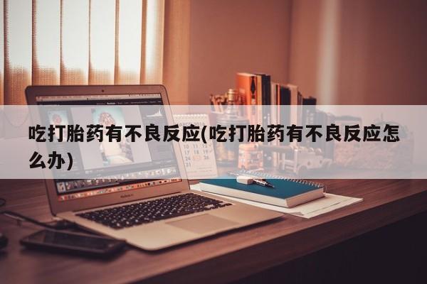 药流药使用吃打胎药有不良反应(吃打胎药有不良反应怎么办)