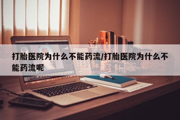 药流药使用打胎医院为什么不能药流/打胎医院为什么不能药流呢