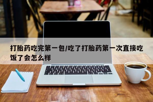 药流药使用打胎药吃完第一包/吃了打胎药第一次直接吃饭了会怎么样