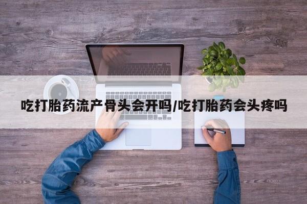 药流药使用吃打胎药流产骨头会开吗/吃打胎药会头疼吗