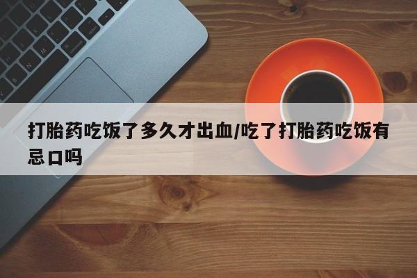 药流药使用打胎药吃饭了多久才出血/吃了打胎药吃饭有忌口吗