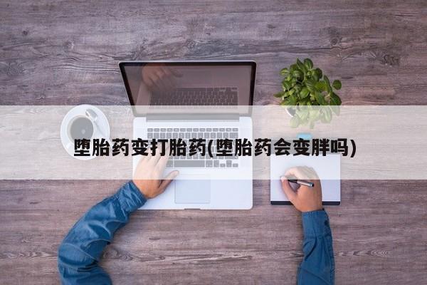 药流药使用堕胎药变打胎药(堕胎药会变胖吗)