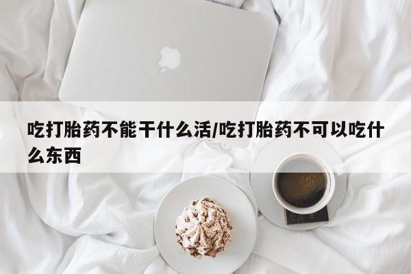 药流药使用吃打胎药不能干什么活/吃打胎药不可以吃什么东西