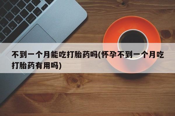 药流药使用不到一个月能吃打胎药吗(怀孕不到一个月吃打胎药有用吗)