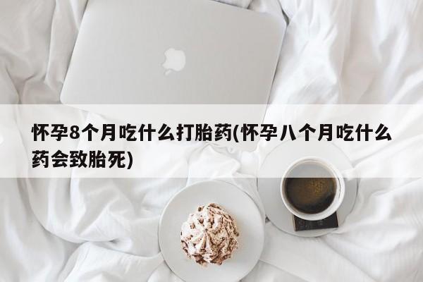药流药使用怀孕8个月吃什么打胎药(怀孕八个月吃什么药会致胎死)