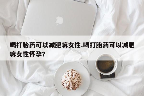 药流药使用喝打胎药可以减肥嘛女性.喝打胎药可以减肥嘛女性怀孕？