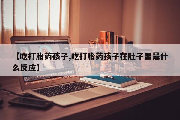 药流药使用【吃打胎药孩子,吃打胎药孩子在肚子里是什么反应】