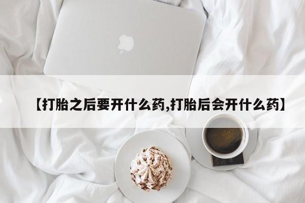 药流药使用【打胎之后要开什么药,打胎后会开什么药】