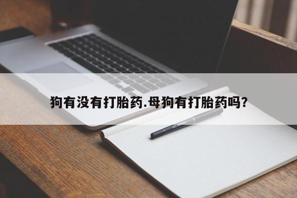 药流药使用狗有没有打胎药.母狗有打胎药吗？