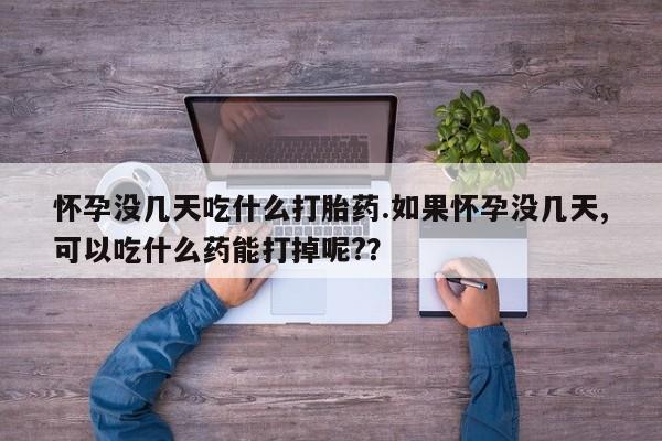 药流药使用怀孕没几天吃什么打胎药.如果怀孕没几天,可以吃什么药能打掉呢?？