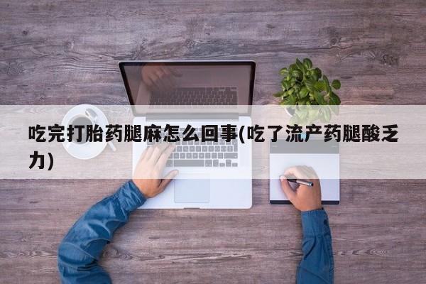药流药使用吃完打胎药腿麻怎么回事(吃了流产药腿酸乏力)