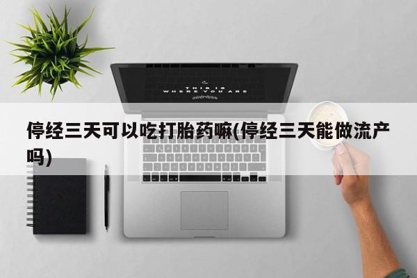 药流药使用停经三天可以吃打胎药嘛(停经三天能做流产吗)