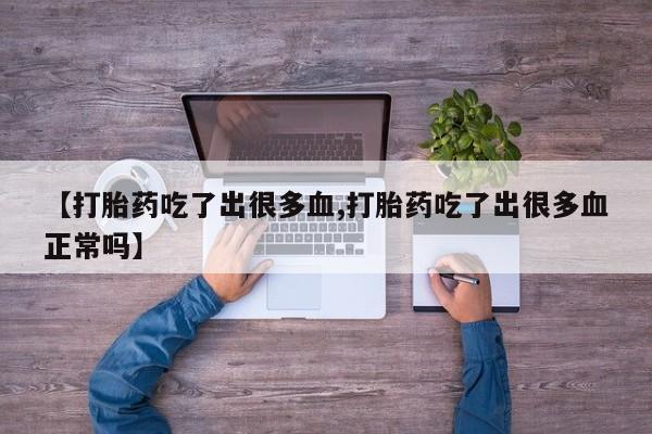 药流药使用【打胎药吃了出很多血,打胎药吃了出很多血正常吗】