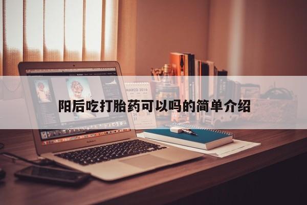 药流药使用阳后吃打胎药可以吗的简单介绍