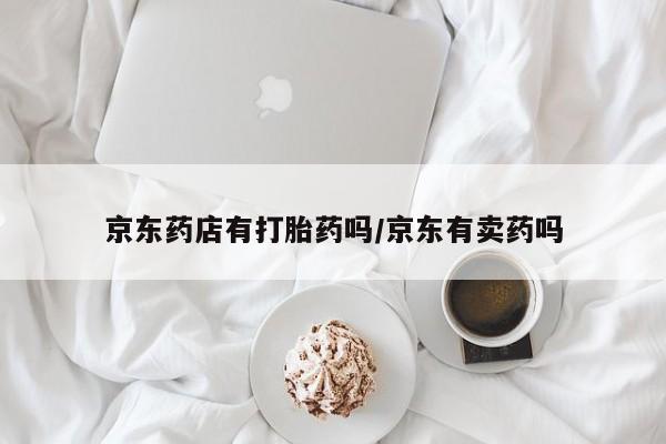 药流药使用京东药店有打胎药吗/京东有卖药吗