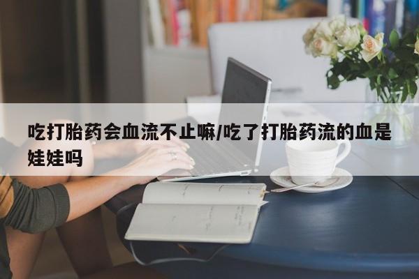 药流药使用吃打胎药会血流不止嘛/吃了打胎药流的血是娃娃吗