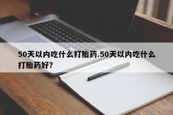 药流药使用50天以内吃什么打胎药.50天以内吃什么打胎药好？