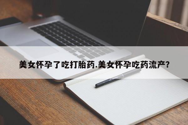 药流药使用美女怀孕了吃打胎药.美女怀孕吃药流产？
